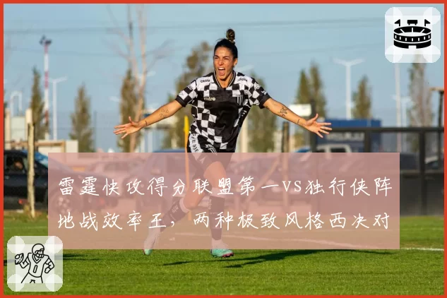 雷霆快攻得分联盟第一vs独行侠阵地战效率王,两种极致风格西决对决数据拆解