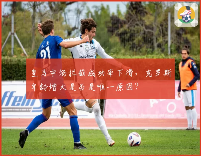皇马中场拦截成功率下滑，克罗斯年龄增大是否是唯一原因？