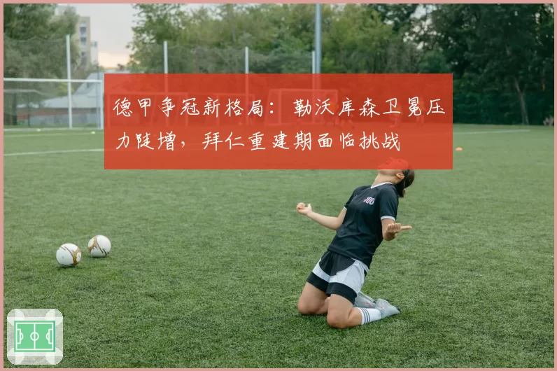 德甲争冠新格局:勒沃库森卫冕压力陡增,拜仁重建期面临挑战