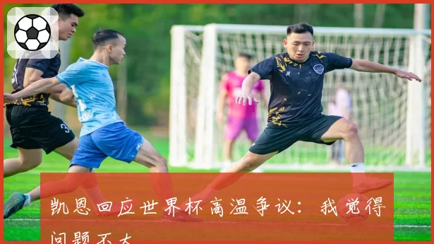 凯恩回应世界杯高温争议:我觉得问题不大