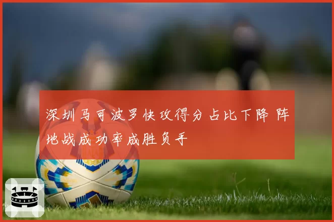 深圳马可波罗快攻得分占比下降 阵地战成功率成胜负手