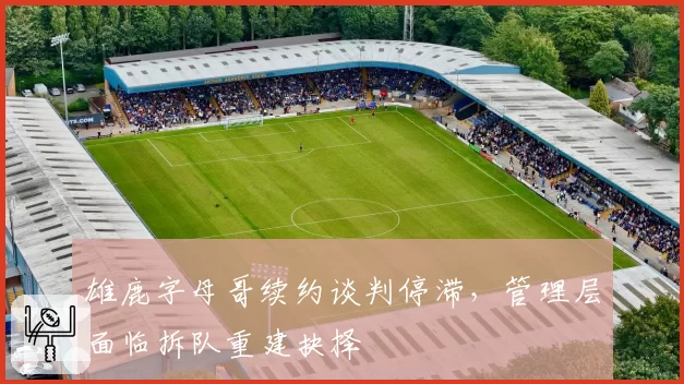 雄鹿字母哥续约谈判停滞,管理层面临拆队重建抉择