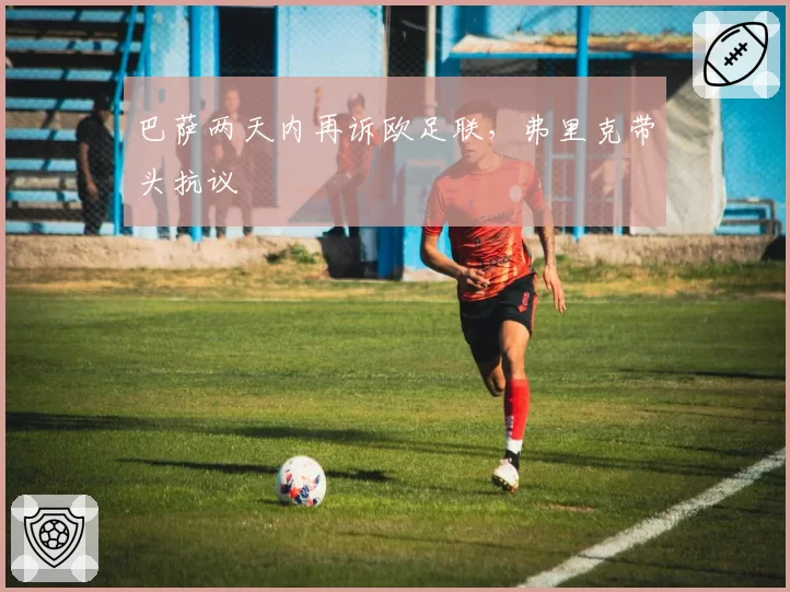 巴萨两天内再诉欧足联，弗里克带头抗议