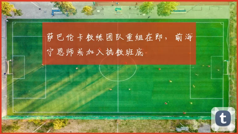 萨巴伦卡教练团队重组在即，前海宁恩师或加入执教班底