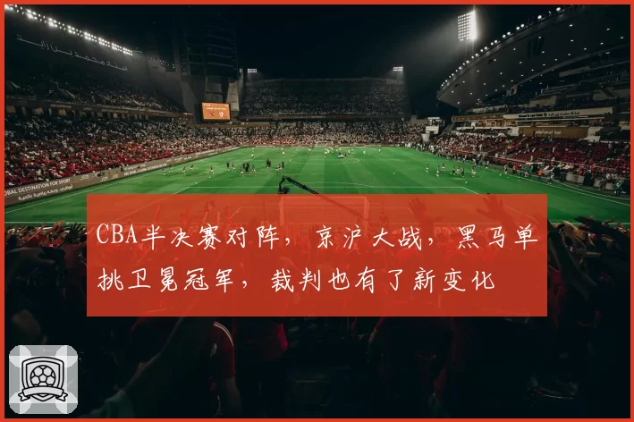 CBA半决赛对阵，京沪大战，黑马单挑卫冕冠军，裁判也有了新变化