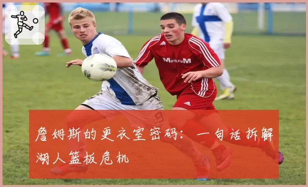 詹姆斯的更衣室密码：一句话拆解湖人篮板危机