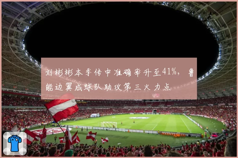 刘彬彬本季传中准确率升至41%,鲁能边翼成球队助攻第三火力点