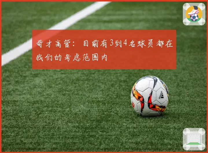 奇才高管:目前有3到4名球员都在我们的考虑范围内