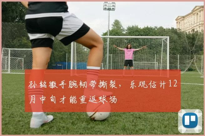孙铭徽手腕韧带撕裂，乐观估计12月中旬才能重返球场