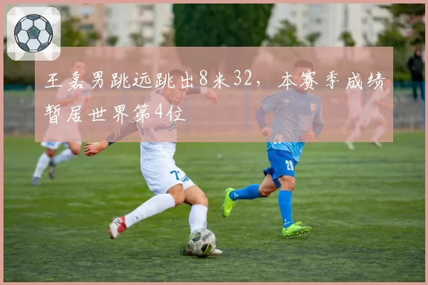 王嘉男跳远跳出8米32，本赛季成绩暂居世界第4位