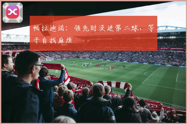 帕拉迪诺:领先时没进第二球,等于自找麻烦