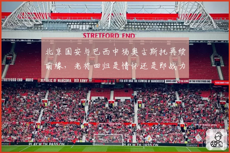 北京国安与巴西中场奥古斯托再续前缘,老将回归是情怀还是即战力?