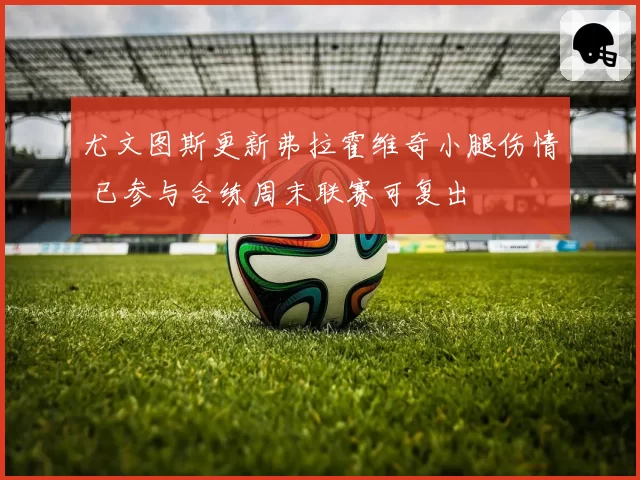 尤文图斯更新弗拉霍维奇小腿伤情 已参与合练周末联赛可复出