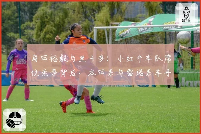 角田裕毅与里卡多：小红牛车队席位竞争背后，本田系与雷诺系车手发展路径对比