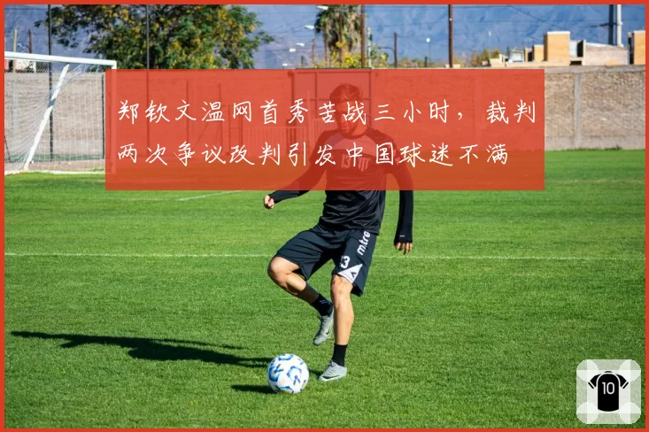 郑钦文温网首秀苦战三小时，裁判两次争议改判引发中国球迷不满