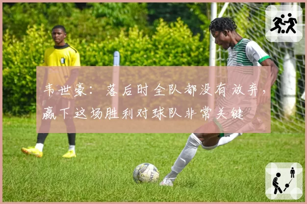 韦世豪:落后时全队都没有放弃,赢下这场胜利对球队非常关键