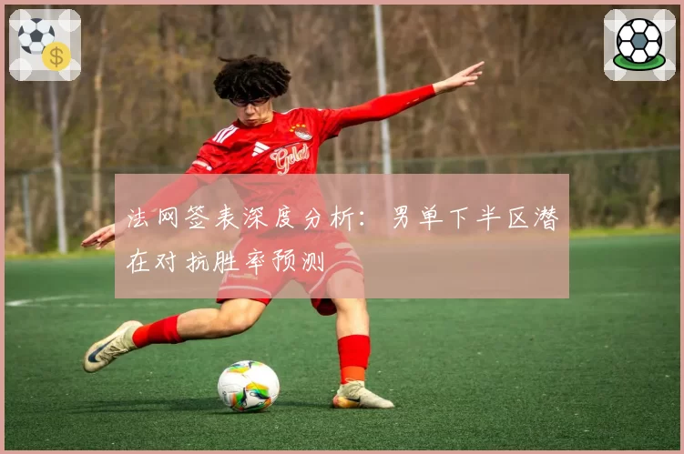 法网签表深度分析：男单下半区潜在对抗胜率预测