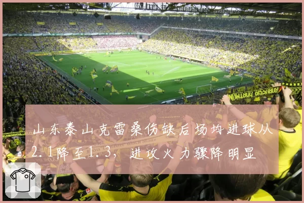 山东泰山克雷桑伤缺后场均进球从2.1降至1.3,进攻火力骤降明显