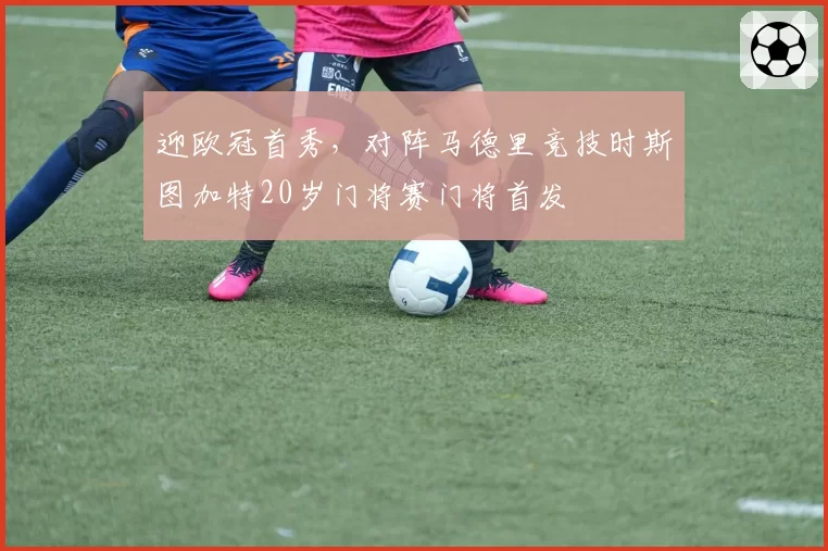 迎欧冠首秀,对阵马德里竞技时斯图加特20岁门将赛门将首发