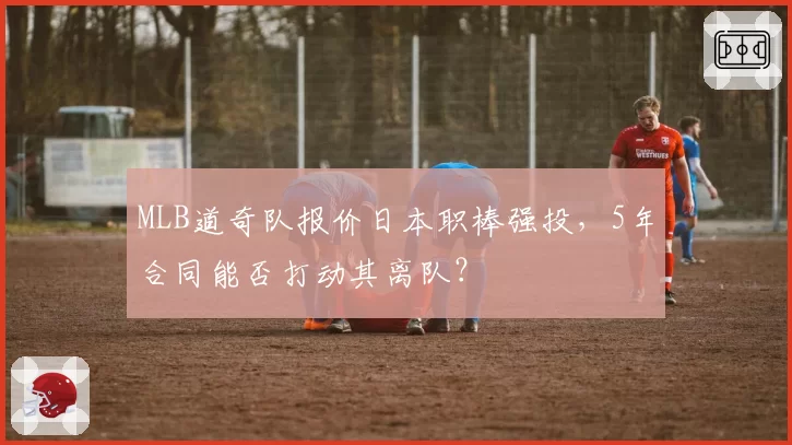 MLB道奇队报价日本职棒强投，5年合同能否打动其离队？