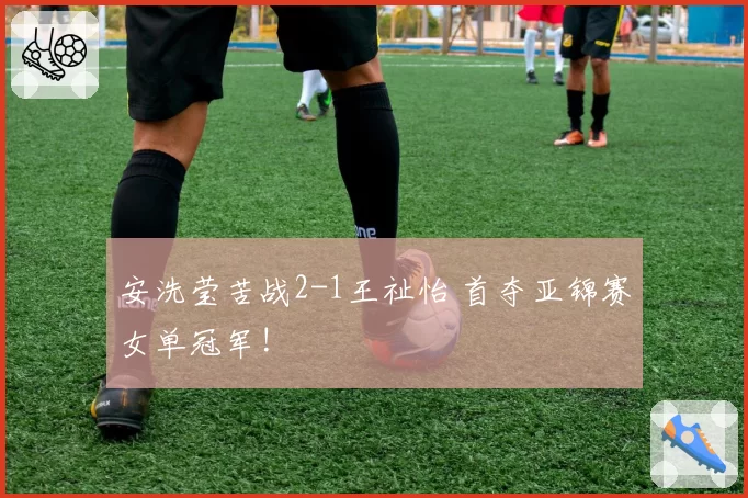 安洗莹苦战2-1王祉怡 首夺亚锦赛女单冠军!