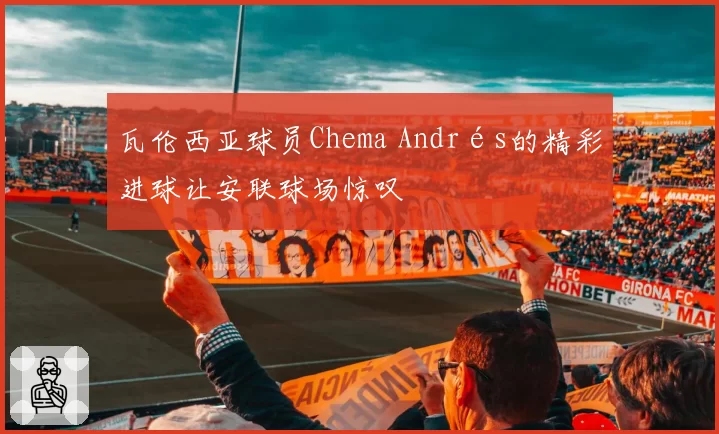 瓦伦西亚球员Chema Andrés的精彩进球让安联球场惊叹