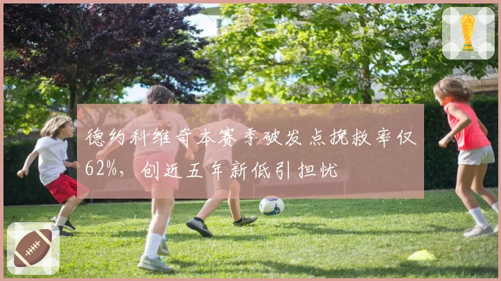 德约科维奇本赛季破发点挽救率仅62%，创近五年新低引担忧