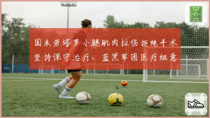 国米劳塔罗小腿肌肉拉伤拒绝手术坚持保守治疗,蓝黑军团医疗组意见分歧弥漫更衣室