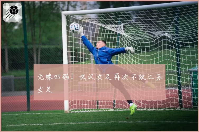 无缘四强!武汉女足再次不敌江苏女足