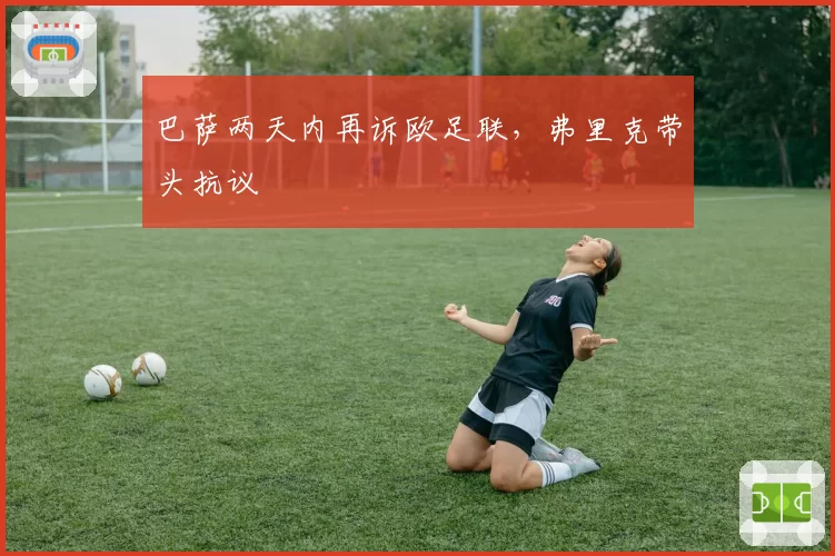 巴萨两天内再诉欧足联，弗里克带头抗议