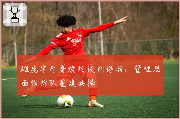 雄鹿字母哥续约谈判停滞,管理层面临拆队重建抉择