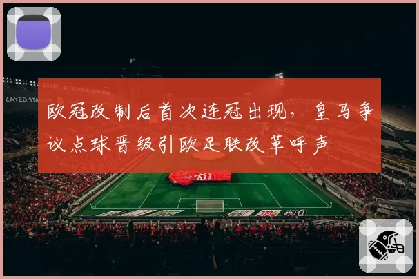 欧冠改制后首次连冠出现,皇马争议点球晋级引欧足联改革呼声