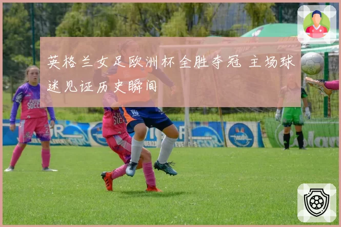 英格兰女足欧洲杯全胜夺冠 主场球迷见证历史瞬间