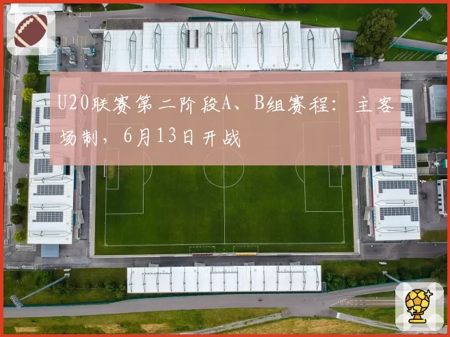 U20联赛第二阶段A、B组赛程：主客场制，6月13日开战