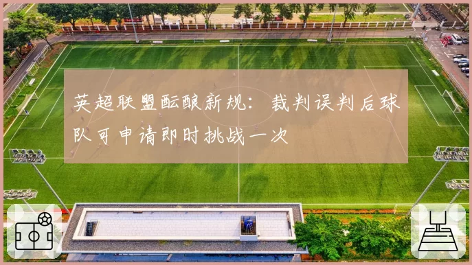 英超联盟酝酿新规：裁判误判后球队可申请即时挑战一次
