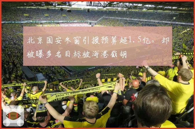 北京国安冬窗引援预算超1.5亿,却被曝多名目标被海港截胡