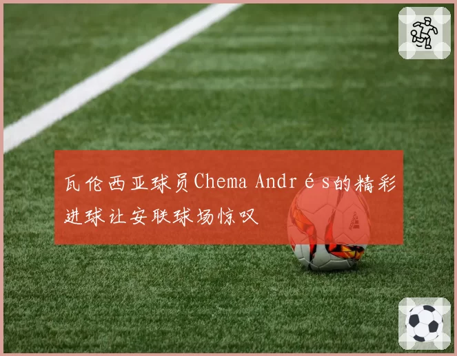 瓦伦西亚球员Chema Andrés的精彩进球让安联球场惊叹