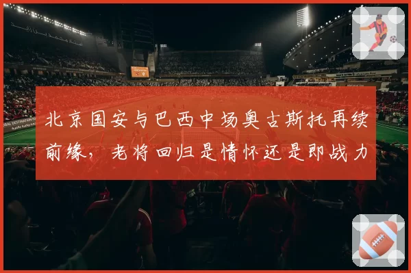 北京国安与巴西中场奥古斯托再续前缘,老将回归是情怀还是即战力?