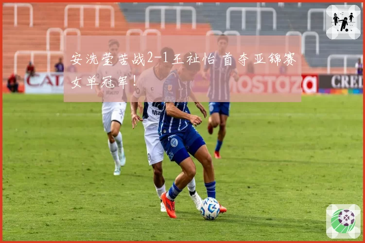 安洗莹苦战2-1王祉怡 首夺亚锦赛女单冠军!