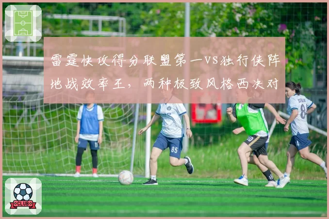 雷霆快攻得分联盟第一vs独行侠阵地战效率王,两种极致风格西决对决数据拆解
