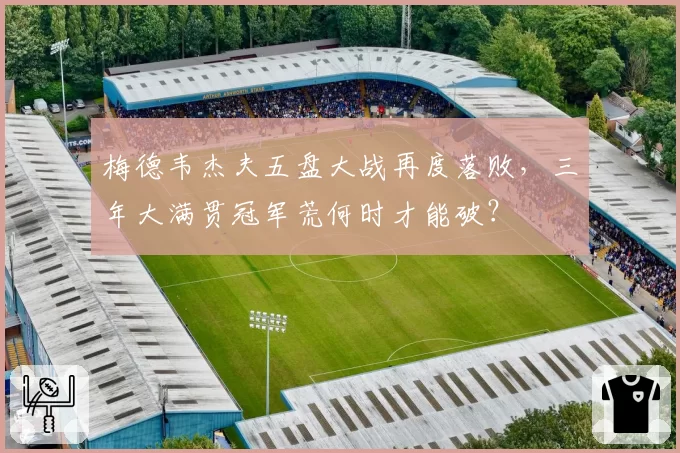 梅德韦杰夫五盘大战再度落败，三年大满贯冠军荒何时才能破？