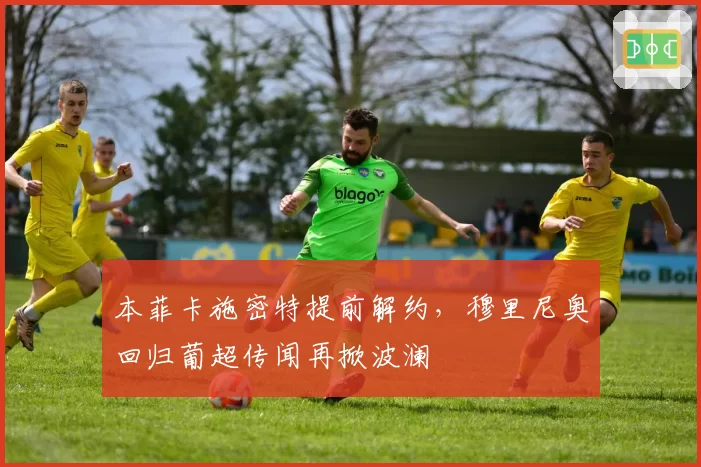 本菲卡施密特提前解约,穆里尼奥回归葡超传闻再掀波澜