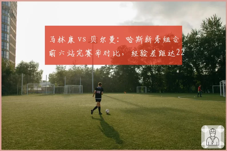 马林康 vs 贝尔曼:哈斯新秀组合前六站完赛率对比,经验差距达22个百分点