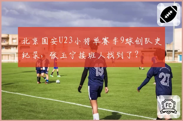 北京国安U23小将单赛季9球创队史纪录，张玉宁接班人找到了？